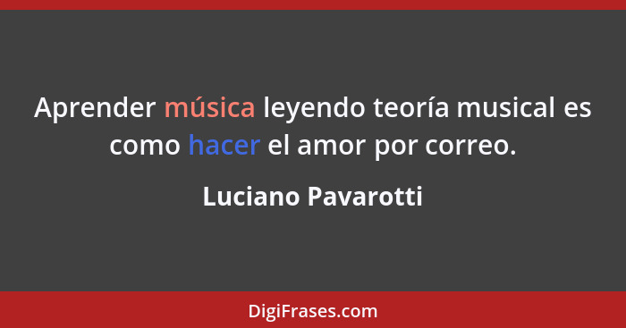 Aprender música leyendo teoría musical es como hacer el amor por correo.... - Luciano Pavarotti