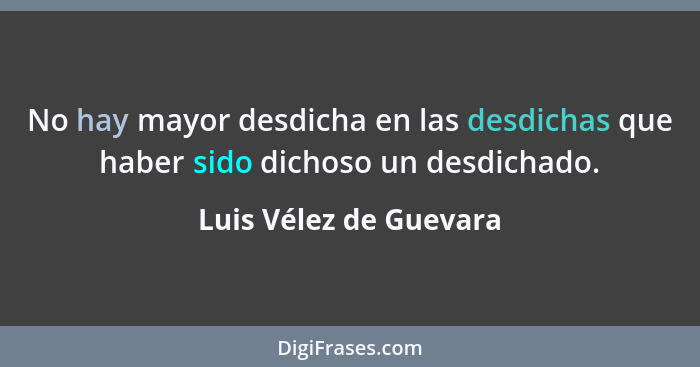 No hay mayor desdicha en las desdichas que haber sido dichoso un desdichado.... - Luis Vélez de Guevara