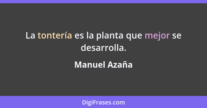 La tontería es la planta que mejor se desarrolla.... - Manuel Azaña