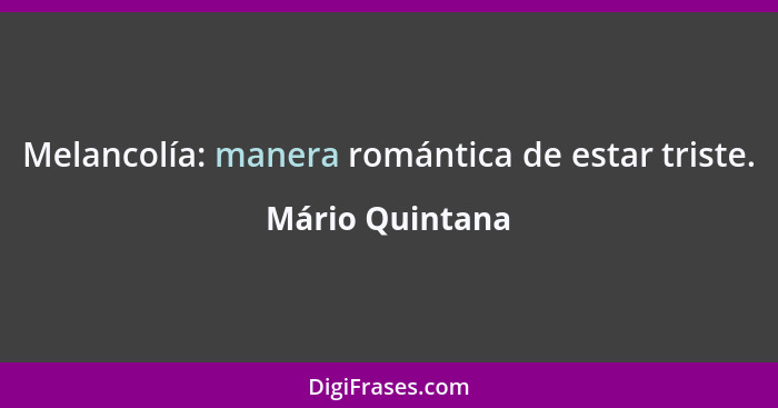 Melancolía: manera romántica de estar triste.... - Mário Quintana
