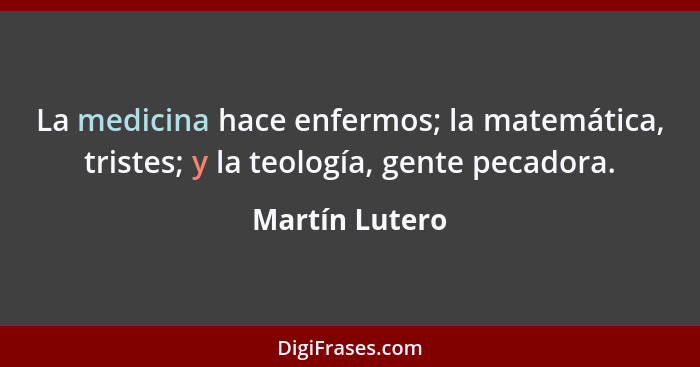 La medicina hace enfermos; la matemática, tristes; y la teología, gente pecadora.... - Martín Lutero