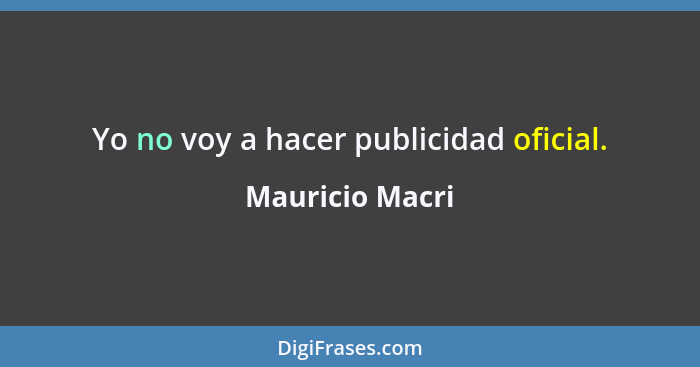 Yo no voy a hacer publicidad oficial.... - Mauricio Macri