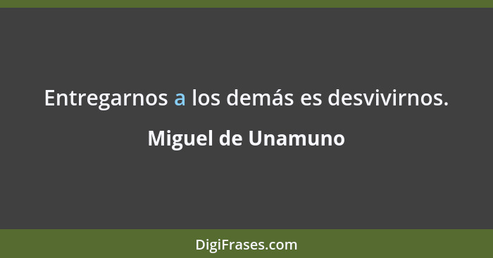 Entregarnos a los demás es desvivirnos.... - Miguel de Unamuno