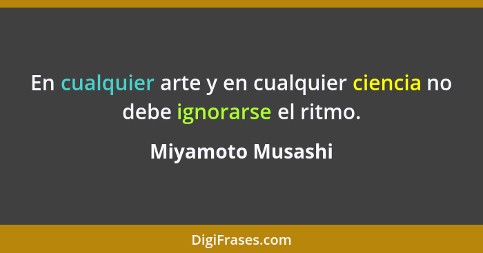 En cualquier arte y en cualquier ciencia no debe ignorarse el ritmo.... - Miyamoto Musashi