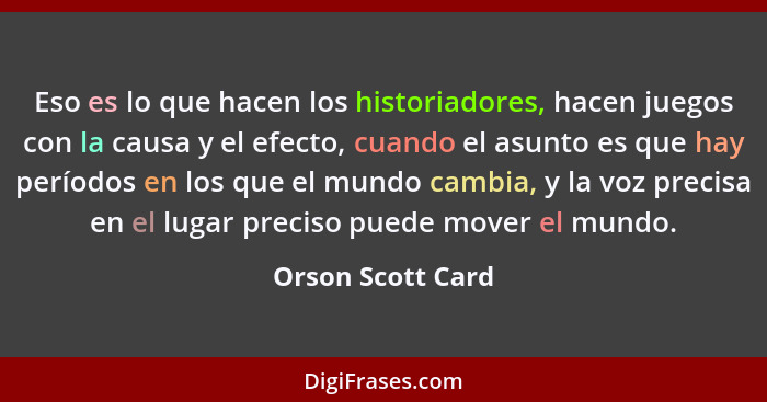 Eso es lo que hacen los historiadores, hacen juegos con la causa y el efecto, cuando el asunto es que hay períodos en los que el mu... - Orson Scott Card