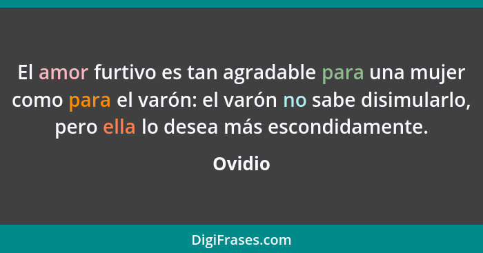 El amor furtivo es tan agradable para una mujer como para el varón: el varón no sabe disimularlo, pero ella lo desea más escondidamente.... - Ovidio