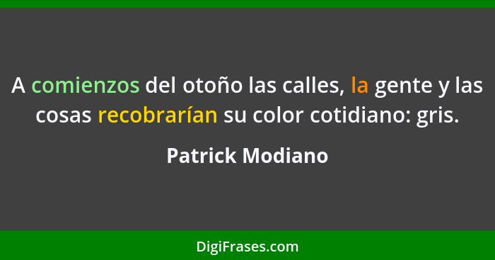 A comienzos del otoño las calles, la gente y las cosas recobrarían su color cotidiano: gris.... - Patrick Modiano