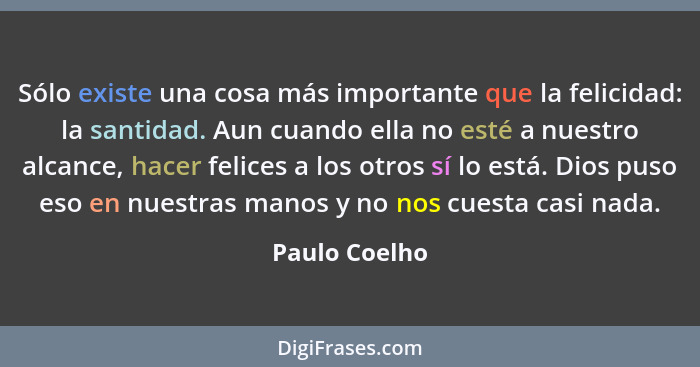 Sólo existe una cosa más importante que la felicidad: la santidad. Aun cuando ella no esté a nuestro alcance, hacer felices a los otros... - Paulo Coelho