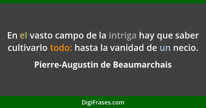 En el vasto campo de la intriga hay que saber cultivarlo todo: hasta la vanidad de un necio.... - Pierre-Augustin de Beaumarchais