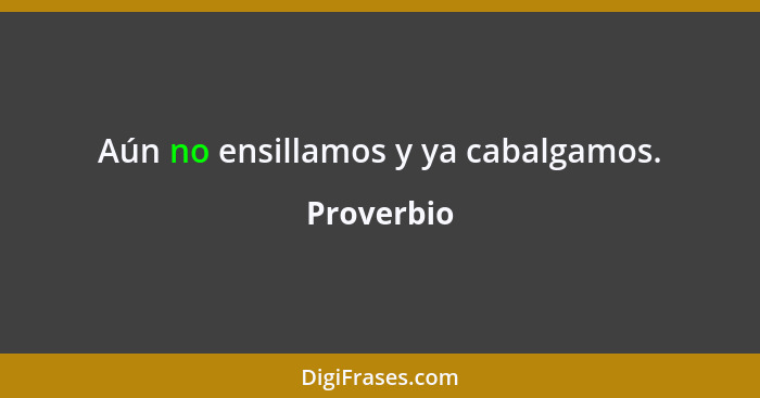 Aún no ensillamos y ya cabalgamos.... - Proverbio