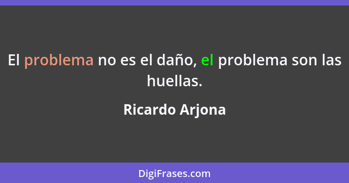 El problema no es el daño, el problema son las huellas.... - Ricardo Arjona