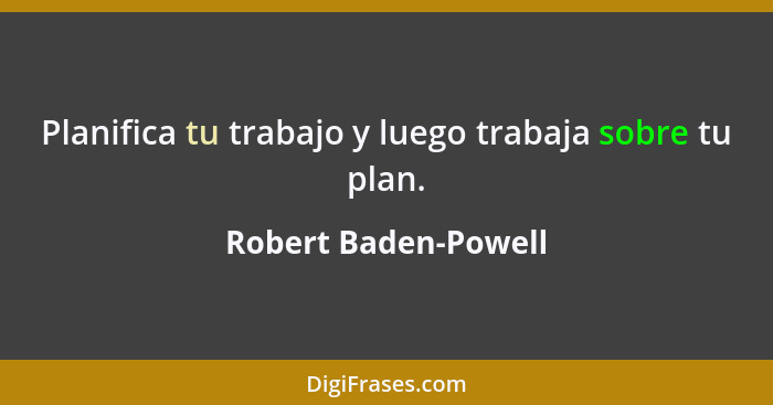Planifica tu trabajo y luego trabaja sobre tu plan.... - Robert Baden-Powell
