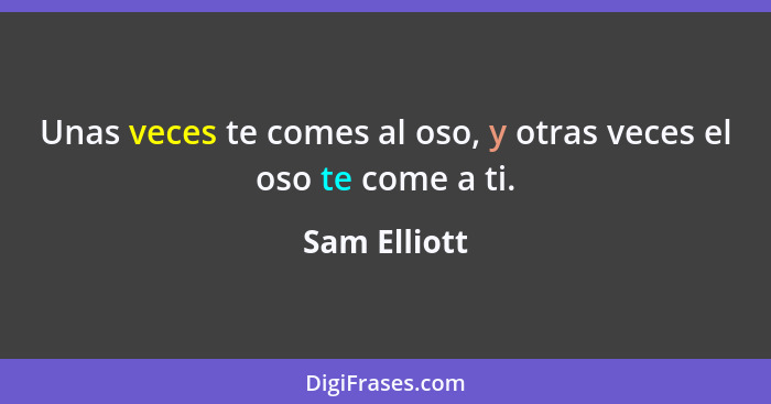 Unas veces te comes al oso, y otras veces el oso te come a ti.... - Sam Elliott