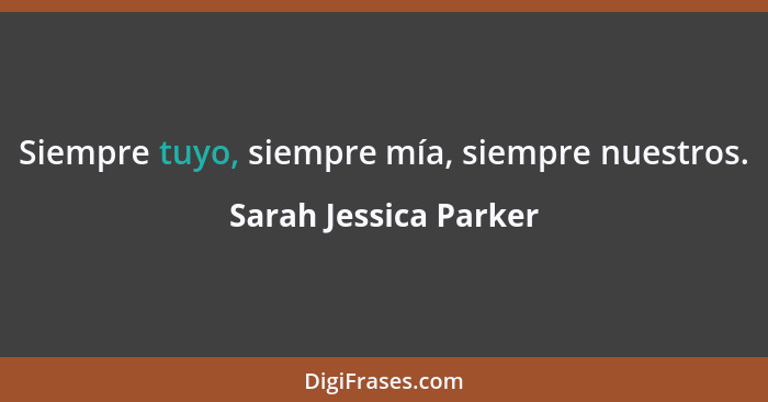 Siempre tuyo, siempre mía, siempre nuestros.... - Sarah Jessica Parker