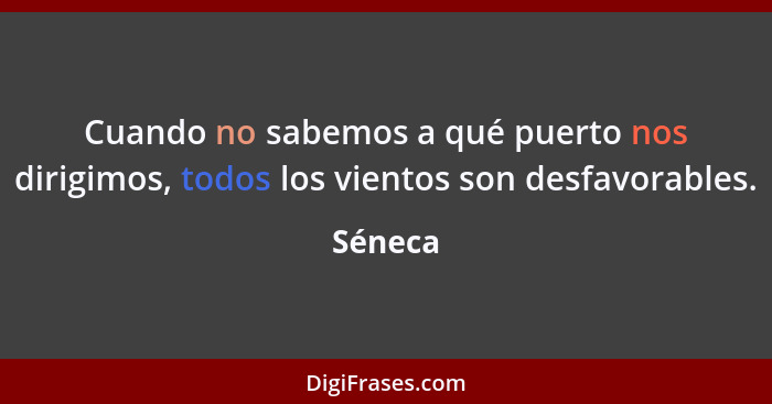 Cuando no sabemos a qué puerto nos dirigimos, todos los vientos son desfavorables.... - Séneca