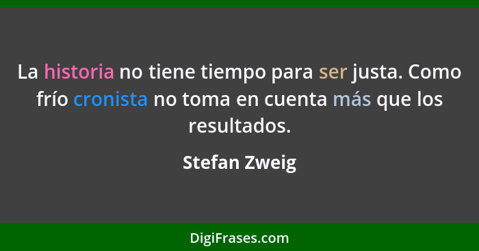 La historia no tiene tiempo para ser justa. Como frío cronista no toma en cuenta más que los resultados.... - Stefan Zweig