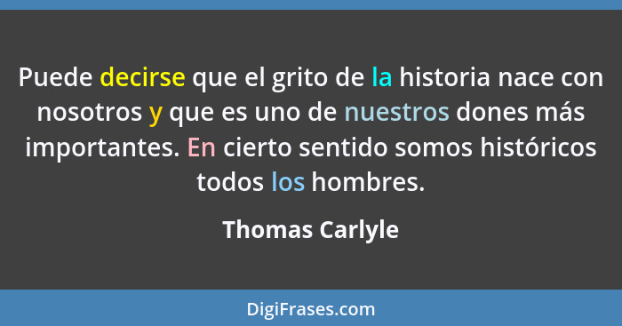 Puede decirse que el grito de la historia nace con nosotros y que es uno de nuestros dones más importantes. En cierto sentido somos h... - Thomas Carlyle