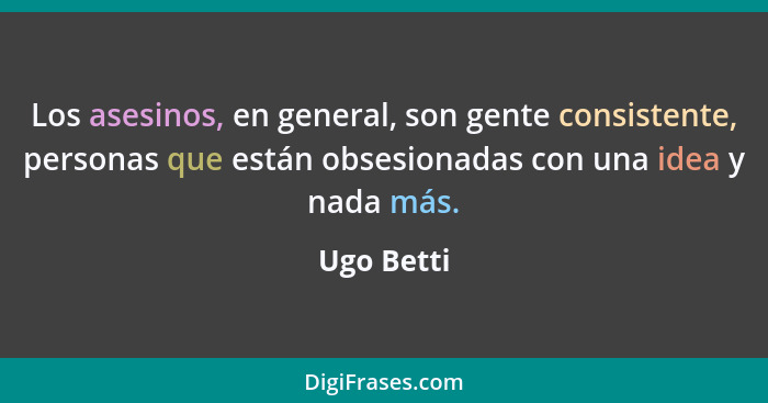 Los asesinos, en general, son gente consistente, personas que están obsesionadas con una idea y nada más.... - Ugo Betti