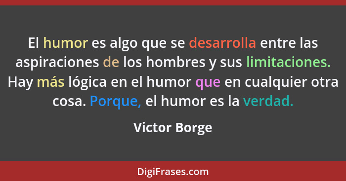 El humor es algo que se desarrolla entre las aspiraciones de los hombres y sus limitaciones. Hay más lógica en el humor que en cualquie... - Victor Borge