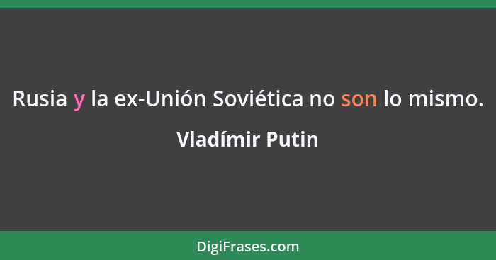 Rusia y la ex-Unión Soviética no son lo mismo.... - Vladímir Putin