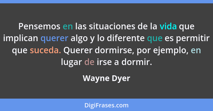 Pensemos en las situaciones de la vida que implican querer algo y lo diferente que es permitir que suceda. Querer dormirse, por ejemplo,... - Wayne Dyer