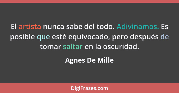 El artista nunca sabe del todo. Adivinamos. Es posible que esté equivocado, pero después de tomar saltar en la oscuridad.... - Agnes De Mille