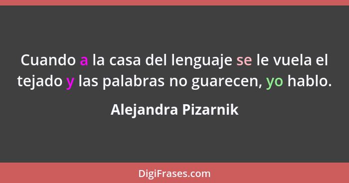Cuando a la casa del lenguaje se le vuela el tejado y las palabras no guarecen, yo hablo.... - Alejandra Pizarnik