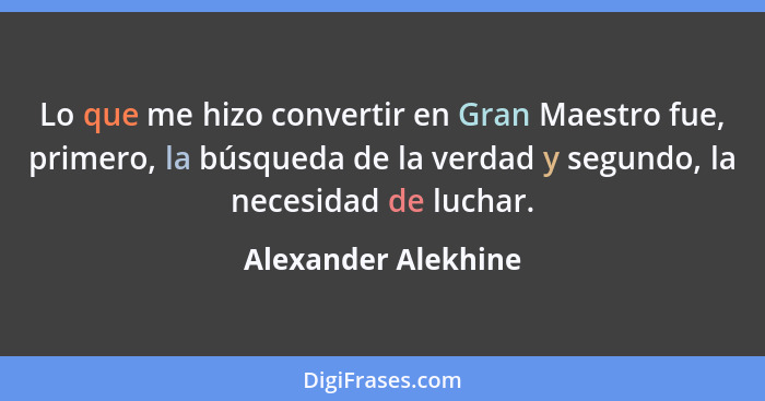 Lo que me hizo convertir en Gran Maestro fue, primero, la búsqueda de la verdad y segundo, la necesidad de luchar.... - Alexander Alekhine