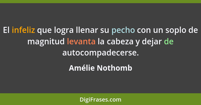 El infeliz que logra llenar su pecho con un soplo de magnitud levanta la cabeza y dejar de autocompadecerse.... - Amélie Nothomb