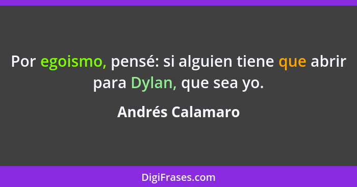 Por egoismo, pensé: si alguien tiene que abrir para Dylan, que sea yo.... - Andrés Calamaro