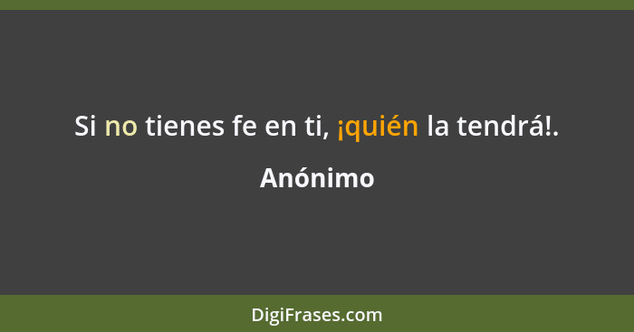 Si no tienes fe en ti, ¡quién la tendrá!.... - Anónimo