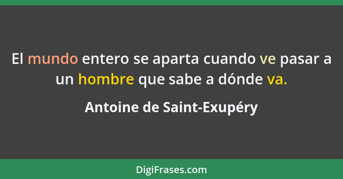 El mundo entero se aparta cuando ve pasar a un hombre que sabe a dónde va.... - Antoine de Saint-Exupéry