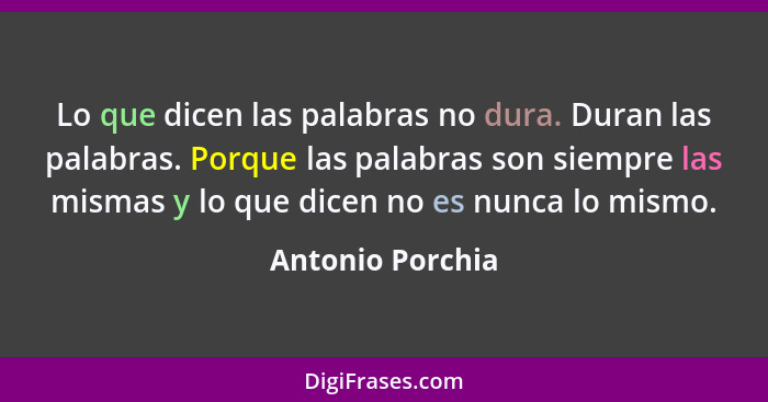 Lo que dicen las palabras no dura. Duran las palabras. Porque las palabras son siempre las mismas y lo que dicen no es nunca lo mism... - Antonio Porchia