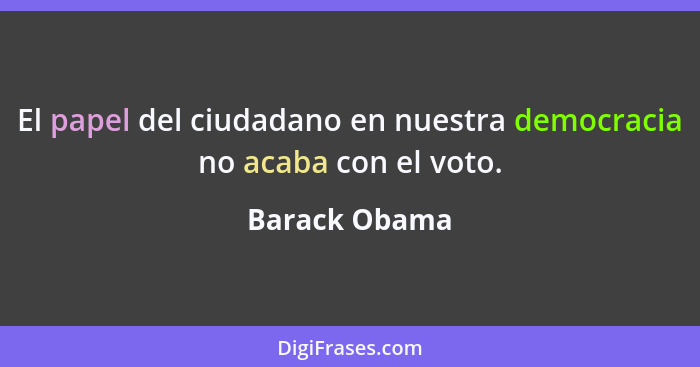 El papel del ciudadano en nuestra democracia no acaba con el voto.... - Barack Obama