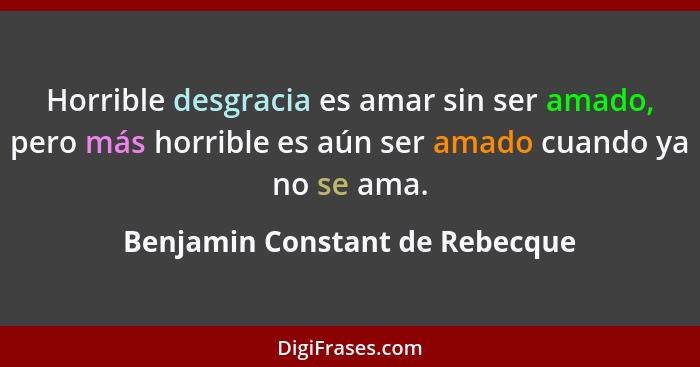 Horrible desgracia es amar sin ser amado, pero más horrible es aún ser amado cuando ya no se ama.... - Benjamin Constant de Rebecque