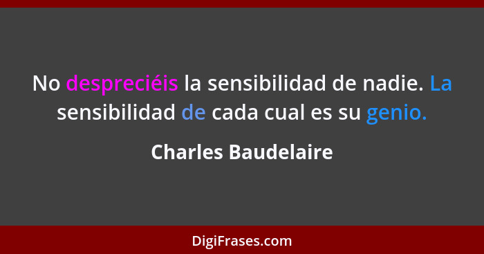 No despreciéis la sensibilidad de nadie. La sensibilidad de cada cual es su genio.... - Charles Baudelaire