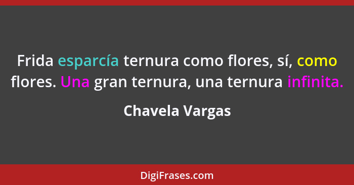 Frida esparcía ternura como flores, sí, como flores. Una gran ternura, una ternura infinita.... - Chavela Vargas