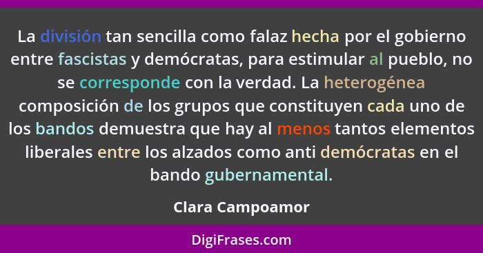 La división tan sencilla como falaz hecha por el gobierno entre fascistas y demócratas, para estimular al pueblo, no se corresponde... - Clara Campoamor
