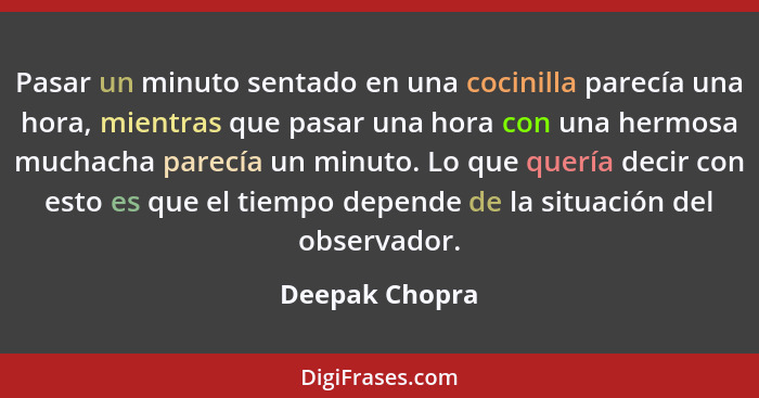 Pasar un minuto sentado en una cocinilla parecía una hora, mientras que pasar una hora con una hermosa muchacha parecía un minuto. Lo... - Deepak Chopra