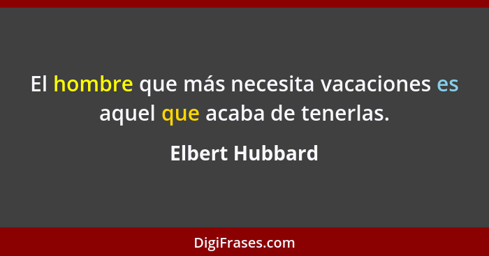 El hombre que más necesita vacaciones es aquel que acaba de tenerlas.... - Elbert Hubbard