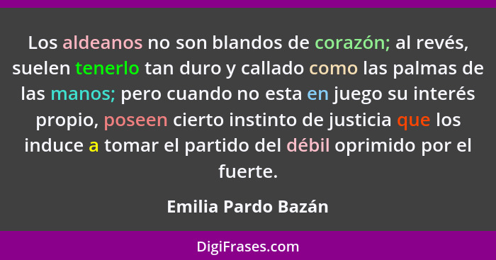 Los aldeanos no son blandos de corazón; al revés, suelen tenerlo tan duro y callado como las palmas de las manos; pero cuando no... - Emilia Pardo Bazán