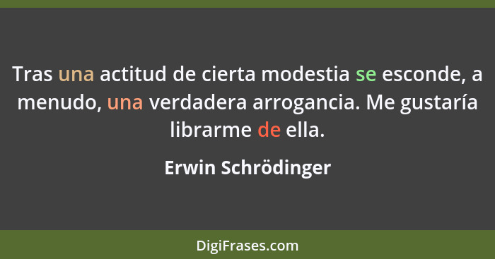 Tras una actitud de cierta modestia se esconde, a menudo, una verdadera arrogancia. Me gustaría librarme de ella.... - Erwin Schrödinger