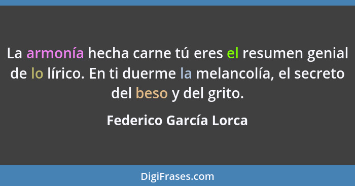 La armonía hecha carne tú eres el resumen genial de lo lírico. En ti duerme la melancolía, el secreto del beso y del grito.... - Federico García Lorca