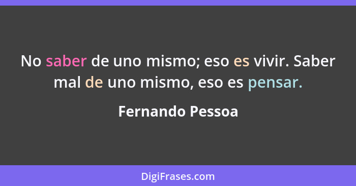 No saber de uno mismo; eso es vivir. Saber mal de uno mismo, eso es pensar.... - Fernando Pessoa