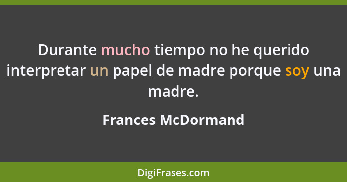 Durante mucho tiempo no he querido interpretar un papel de madre porque soy una madre.... - Frances McDormand