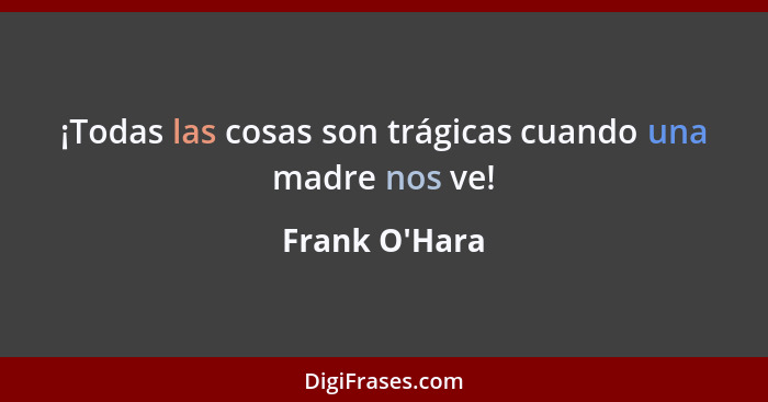 ¡Todas las cosas son trágicas cuando una madre nos ve!... - Frank O'Hara