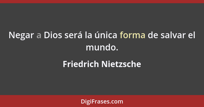 Negar a Dios será la única forma de salvar el mundo.... - Friedrich Nietzsche