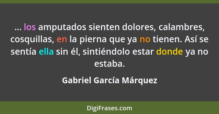 ... los amputados sienten dolores, calambres, cosquillas, en la pierna que ya no tienen. Así se sentía ella sin él, sintiéndo... - Gabriel García Márquez