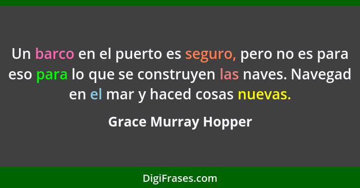 Un barco en el puerto es seguro, pero no es para eso para lo que se construyen las naves. Navegad en el mar y haced cosas nuevas... - Grace Murray Hopper