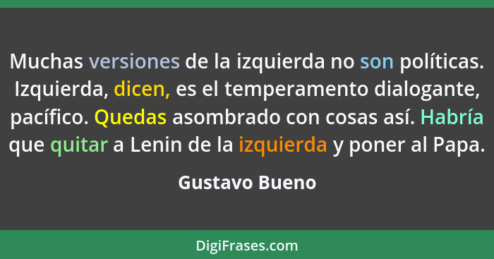 Muchas versiones de la izquierda no son políticas. Izquierda, dicen, es el temperamento dialogante, pacífico. Quedas asombrado con cos... - Gustavo Bueno